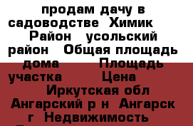 продам дачу в садоводстве “Химик 2“ › Район ­ усольский район › Общая площадь дома ­ 26 › Площадь участка ­ 12 › Цена ­ 550 000 - Иркутская обл., Ангарский р-н, Ангарск г. Недвижимость » Дома, коттеджи, дачи продажа   
